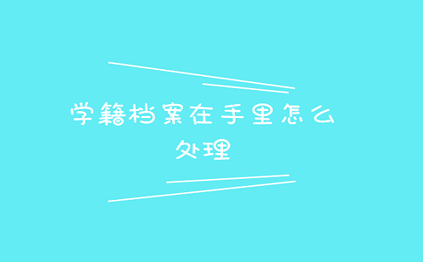 学籍档案在手里怎么处理