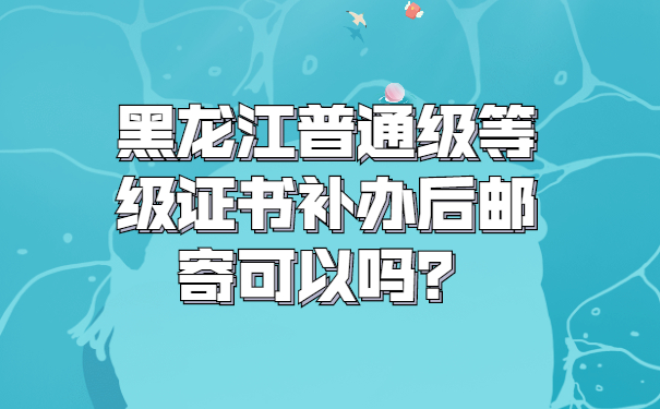 黑龙江普通级等级证书补办后邮寄可以吗？