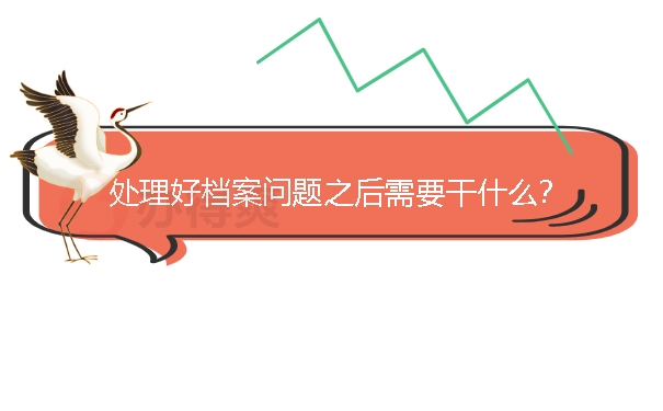 处理好档案问题之后需要干什么？