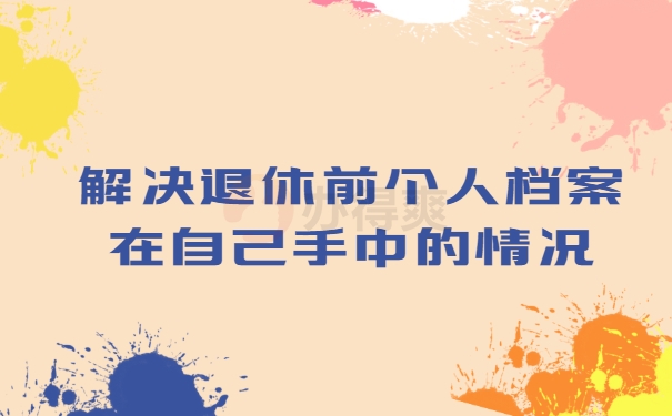 解决退休前个人档案在自己手中的情况