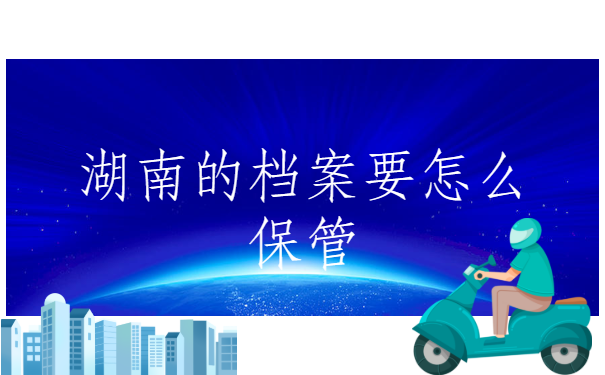 湖南的档案要怎么保管