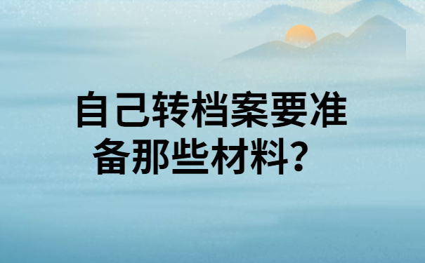 自己转档案要准备那些材料？