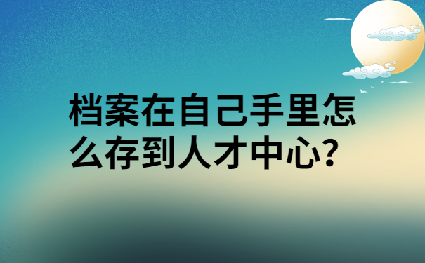 档案在自己手里怎么存到人才中心？