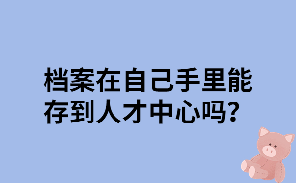档案在自己手里能存到人才中心吗？