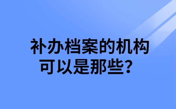 补办档案的机构可以是那些？