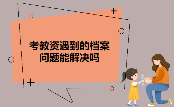 考教资我们会遇上的档案问题能解决吗