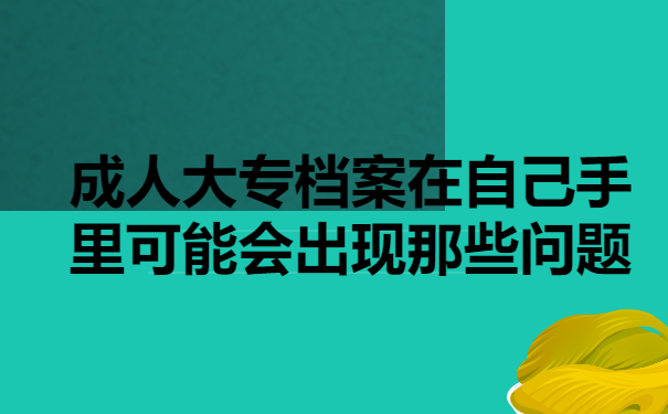 成人大专档案在自己手里可能会出现哪些问题