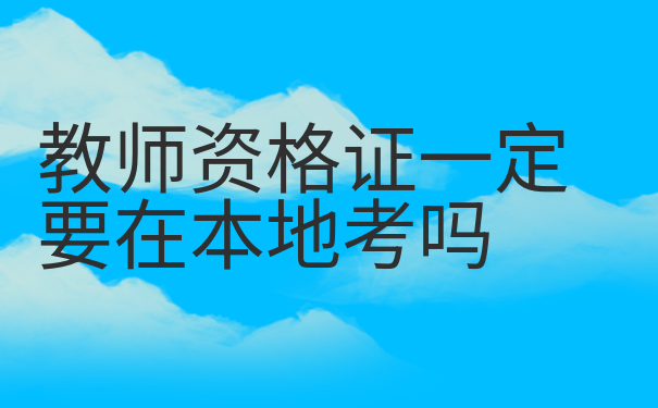 教师资格证一定要在本地考吗