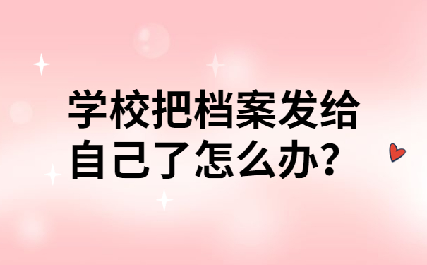学校把档案发给自己了怎么办？
