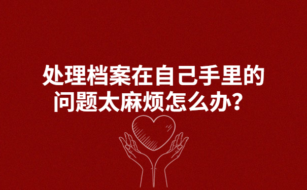 处理档案在自己手里的问题太麻烦怎么办？