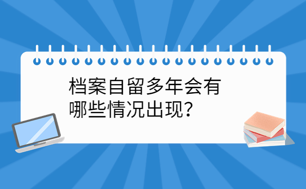 档案自留多年会有哪些情况出现？