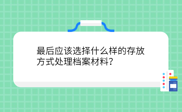 最后应该选择什么样的存放方式处理档案材料？