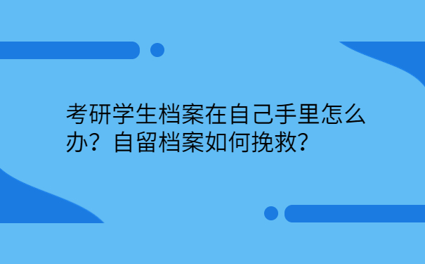 考研学生档案在自己手里怎么办？自留档案如何挽救？