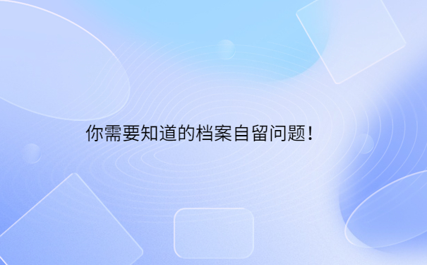 你需要知道的档案自留问题！