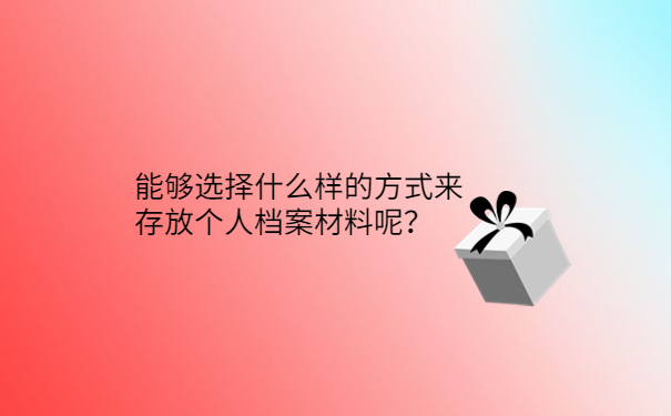 能够选择什么样的方式来存放个人档案材料呢？