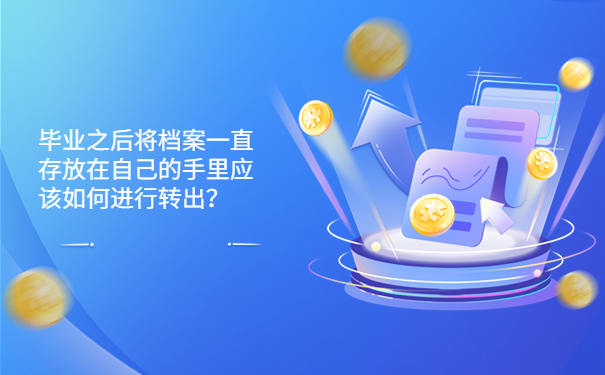 毕业之后将档案一直存放在自己的手里应该如何进行转出？