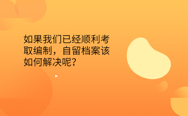 如果我们已经顺利考取编制，自留档案该如何解决呢？