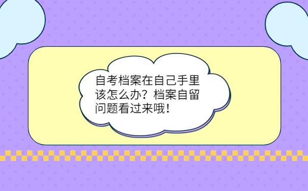 自考档案在自己手里该怎么办？档案自留问题看过来哦！