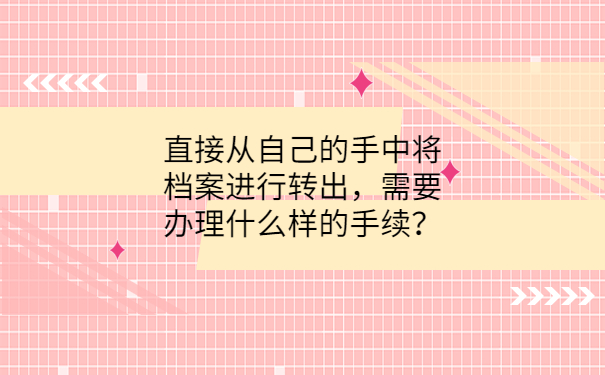 直接从自己的手中将档案进行转出，需要办理什么样的手续？
