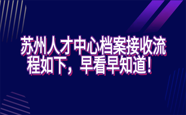苏州人才中心档案接收流程如下，早看早知道！