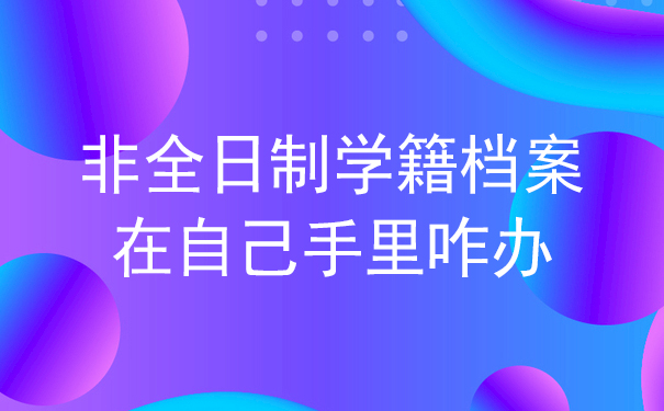 非全日制学籍档案在自己手里咋办？