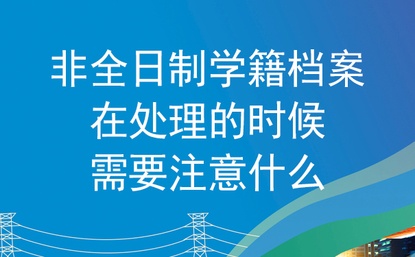 对于非全日制学籍档案，在处理的时候需要注意什么？