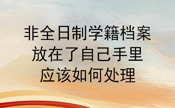 如果非全日制学籍档案放在了自己手里，应该如何处理？