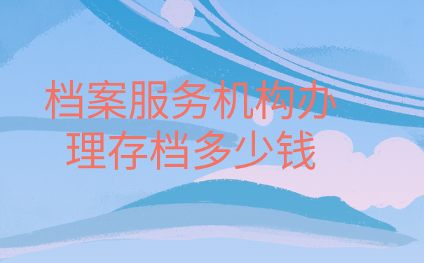 档案服务机构办理存档多少钱