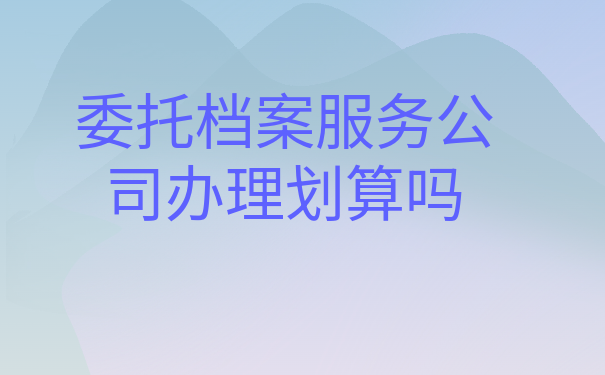 委托档案服务公司办理划算吗
